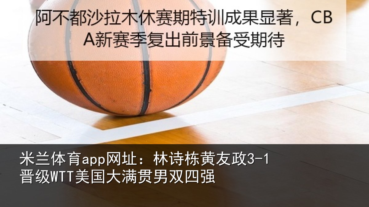 米兰体育app网址:林诗栋黄友政3-1晋级WTT美国大满贯男双四强