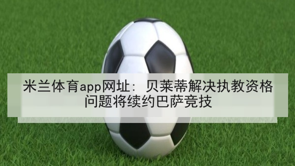 米兰体育app网址: 贝莱蒂解决执教资格问题将续约巴萨竞技 米兰体育app网址: 贝莱蒂解决执教资格问题将续约巴萨竞技