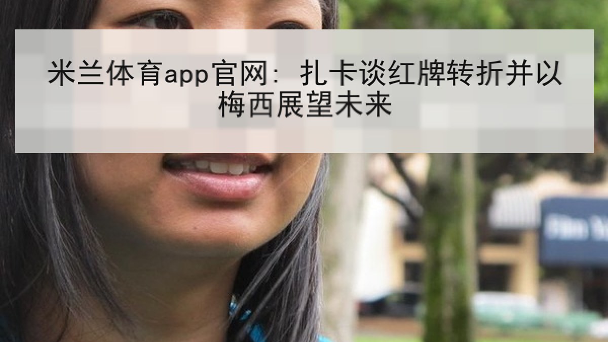 米兰体育app官网: 扎卡谈红牌转折并以梅西展望未来