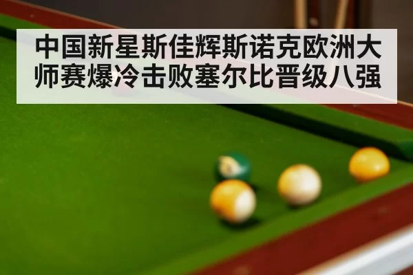 中国新星斯佳辉斯诺克欧洲大师赛爆冷击败塞尔比晋级八强