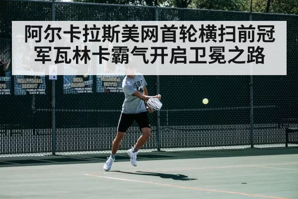 阿尔卡拉斯美网首轮横扫前冠军瓦林卡霸气开启卫冕之路