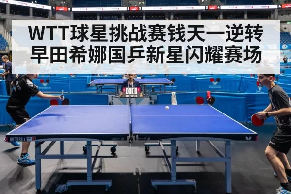 WTT球星挑战赛钱天一逆转早田希娜国乒新星闪耀赛场