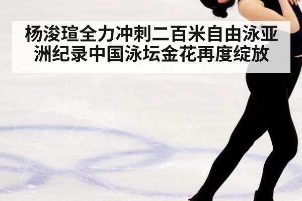 杨浚瑄全力冲刺二百米自由泳亚洲纪录中国泳坛金花再度绽放